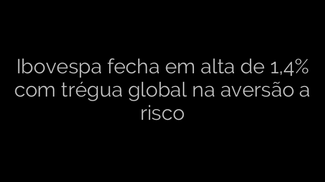 ​Ibovespa fecha em alta de 1,4% com trégua global na aversão a risco 